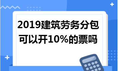 2019年建筑勞務(wù)分包能否開具10%稅率的發(fā)票？政策解讀與實(shí)務(wù)分析
